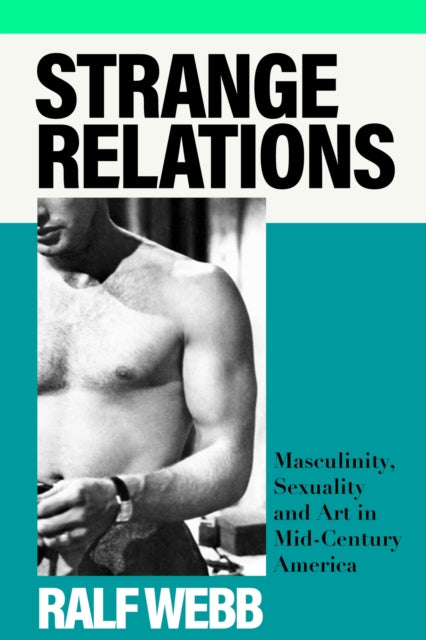 Strange Relations : Masculinity, Sexuality and Art in Mid-Century America-9781399713214