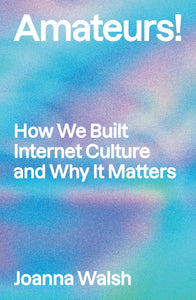 Launch: Amateurs!: How We Built Internet Culture and Why it Matters by Joanna Walsh w/ Natalie Olah
