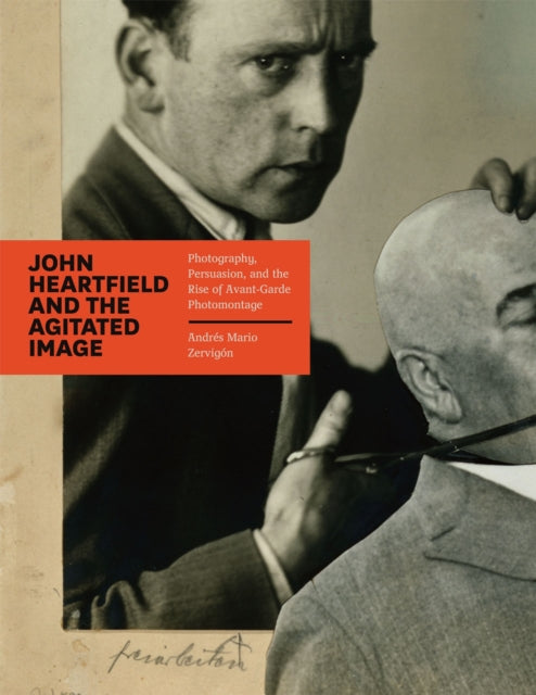 John Heartfield and the Agitated Image : Photography, Persuasion, and the Rise of Avant-garde Photomontage-9780226981772