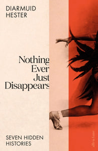 Nothing Ever Just Disappears : Seven Hidden Histories-9780241528457