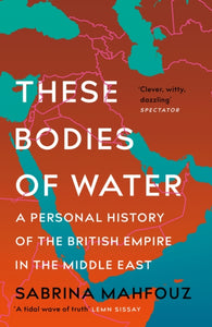 These Bodies of Water : A Personal History of the British Empire in the Middle East-9781472282507